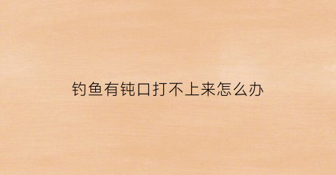 钓鱼有钝口打不上来怎么办(钓鱼有口打不上来是怎么回事)