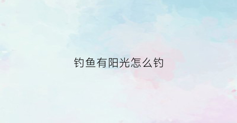 钓鱼有阳光怎么钓(钓鱼有阳光怎么钓的)