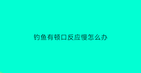 钓鱼有顿口反应慢怎么办