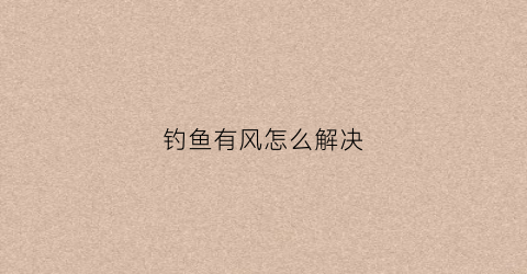 钓鱼有风怎么解决(钓鱼风很大怎么办)