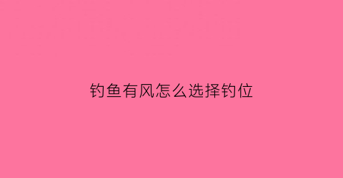 “钓鱼有风怎么选择钓位(有风如何选择钓位)