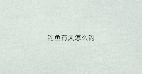 钓鱼有风怎么钓(钓鱼有风好还是没风好)