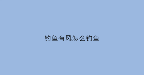 钓鱼有风怎么钓鱼(有风钓鱼好钓鱼吗)