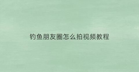 钓鱼朋友圈怎么拍视频教程(钓鱼朋友圈怎么拍视频教程下载)