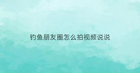 钓鱼朋友圈怎么拍视频说说