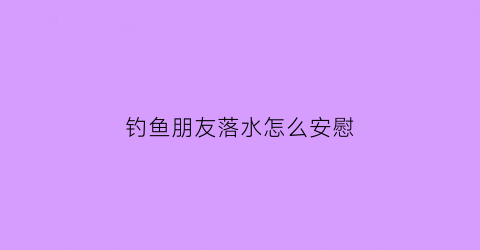 钓鱼朋友落水怎么安慰(朋友去钓鱼该怎么幽默的回复)