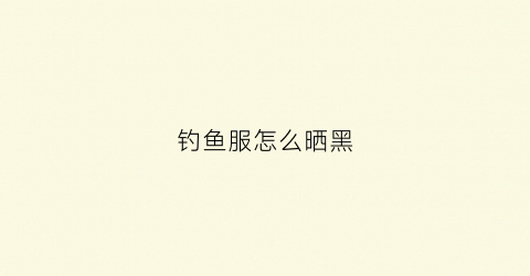 钓鱼服怎么晒黑(钓鱼服黑色好还是白色好)