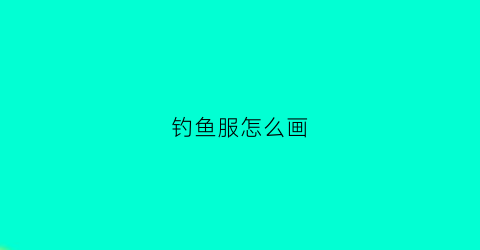 “钓鱼服怎么画(钓鱼服怎么画好看)