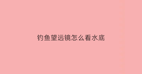 钓鱼望远镜怎么看水底(望远镜看鱼专用)