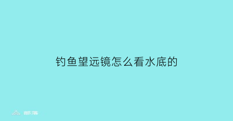 钓鱼望远镜怎么看水底的(钓鱼望远镜近视能用么)