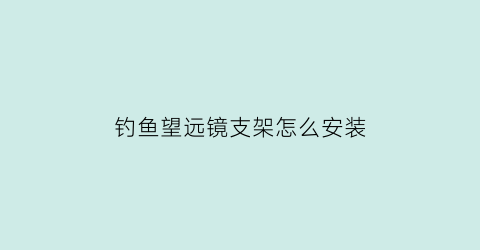 “钓鱼望远镜支架怎么安装(钓鱼望远镜支架怎么安装视频)