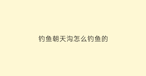 “钓鱼朝天沟怎么钓鱼的(朝天钩野钓视频)