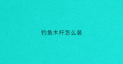 钓鱼木杆怎么装(木鱼竿怎么做)