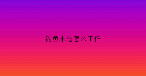 钓鱼木马怎么工作(木马钓鱼网站)