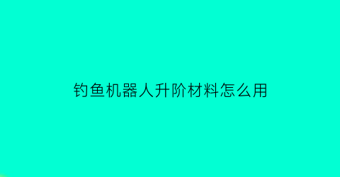 钓鱼机器人升阶材料怎么用(钓鱼机器人什么意思)