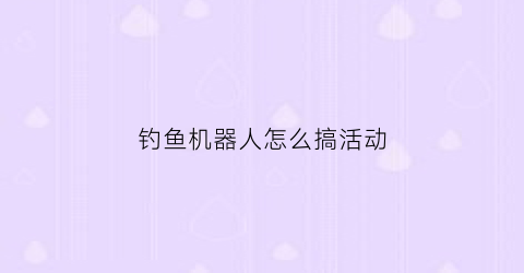 钓鱼机器人怎么搞活动(钓鱼机器人怎么搞活动视频)