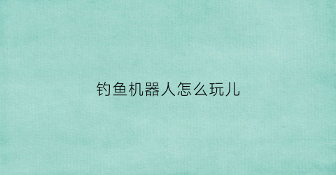 钓鱼机器人怎么玩儿(钓鱼机器人什么意思)