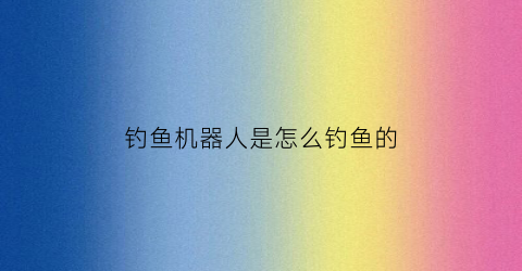 钓鱼机器人是怎么钓鱼的(钓鱼机器人是怎么钓鱼的视频)
