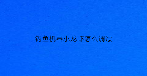 钓鱼机器小龙虾怎么调漂(钓鱼机器小龙虾怎么调漂视频)