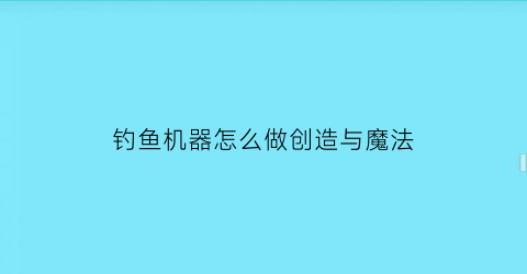 “钓鱼机器怎么做创造与魔法(钓鱼机器怎么做创造与魔法视频教程)