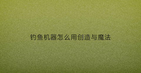 钓鱼机器怎么用创造与魔法(创造与魔法钓鱼机刷新点)