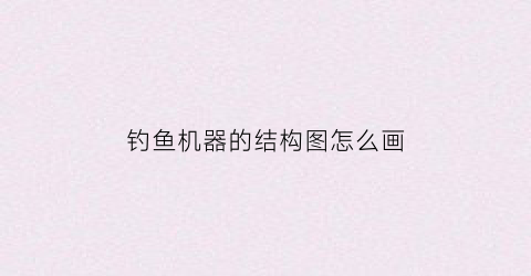 钓鱼机器的结构图怎么画(钓鱼机教程)