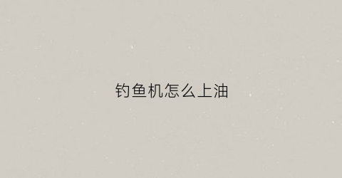 钓鱼机怎么上油(钓鱼机玩法)