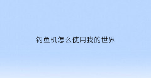 钓鱼机怎么使用我的世界(mc1122钓鱼机)