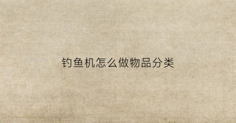 钓鱼机怎么做物品分类(钓鱼机怎么做物品分类的)