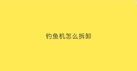 钓鱼机怎么拆卸(钓鱼机怎么拆卸视频)