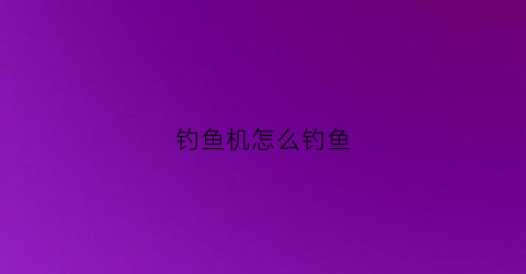 钓鱼机怎么钓鱼(钓鱼机怎么钓鱼的)