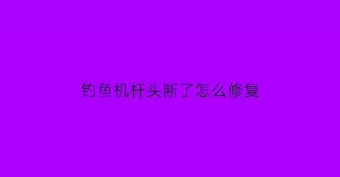 “钓鱼机杆头断了怎么修复(钩鱼机杆的安装方法)