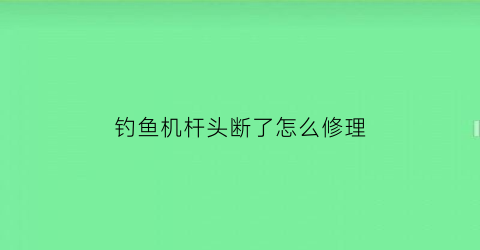 钓鱼机杆头断了怎么修理(钓鱼机杆头断了怎么修理图解)