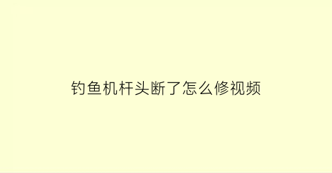 钓鱼机杆头断了怎么修视频(钓鱼机杆安装视频教程)