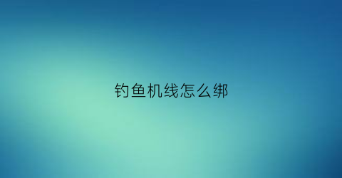 钓鱼机线怎么绑(机钓鱼竿线组怎么绑)