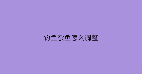 钓鱼杂鱼怎么调整(钓的杂鱼怎么做好吃)
