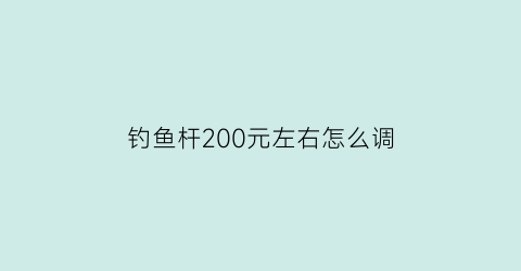 “钓鱼杆200元左右怎么调(钓鱼竿1000-2000元)