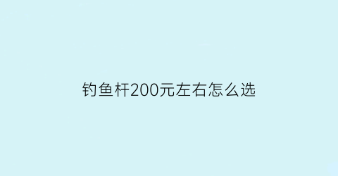 “钓鱼杆200元左右怎么选(钓鱼杆200元左右怎么选)