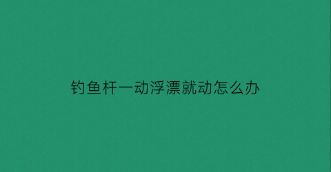 “钓鱼杆一动浮漂就动怎么办(鱼竿漂子怎么一直往下沉怎么解决)