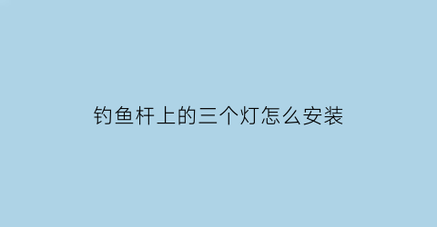 “钓鱼杆上的三个灯怎么安装(钓鱼杆上的三个灯怎么安装的)