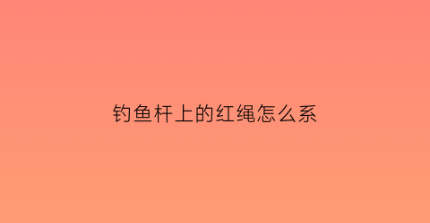 “钓鱼杆上的红绳怎么系(鱼竿红绳的绑法)