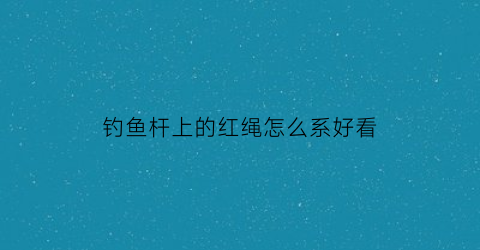 钓鱼杆上的红绳怎么系好看(钓鱼竿红绳打结)
