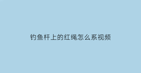 钓鱼杆上的红绳怎么系视频(鱼杆顶部红绳有什么作用)
