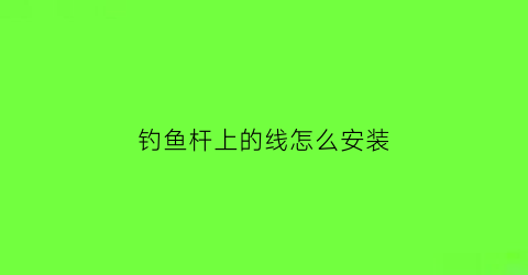 钓鱼杆上的线怎么安装(钓鱼竿上面的线怎么绑)