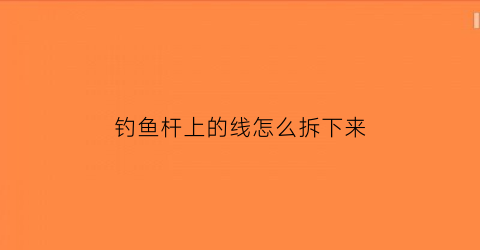 “钓鱼杆上的线怎么拆下来(钓鱼杆装线)