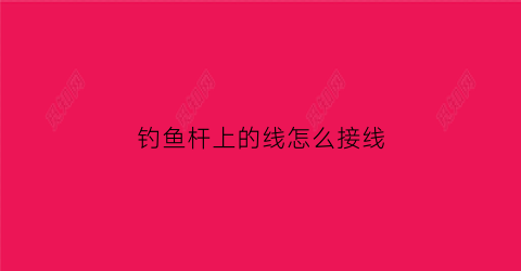 钓鱼杆上的线怎么接线(钓鱼竿上的线怎么绑到杆上)