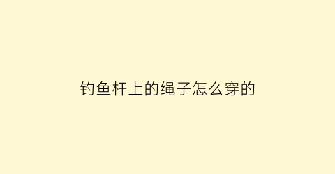 钓鱼杆上的绳子怎么穿的(钓鱼杆捎绳怎样打结好)