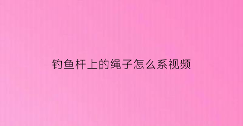 钓鱼杆上的绳子怎么系视频