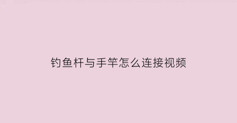 钓鱼杆与手竿怎么连接视频(钓鱼杆手杆)