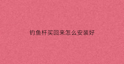钓鱼杆买回来怎么安装好(钓鱼杆是怎么装的)